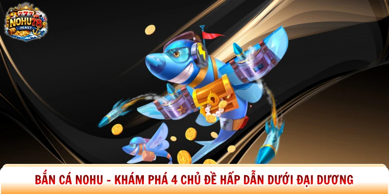 Bắn Cá Nohu – Khám Phá 4 Chủ Đề Hấp Dẫn Dưới Đại Dương