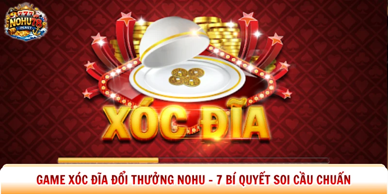 Game Xóc Đĩa Đổi Thưởng Nohu – 7 Bí Quyết Soi Cầu Chuẩn