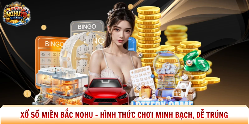 Xổ Số Miền Bắc Nohu - Hình Thức Chơi Minh Bạch, Dễ Trúng